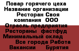 Повар горячего цеха › Название организации ­ Ресторан Своя компания, ООО › Отрасль предприятия ­ Рестораны, фастфуд › Минимальный оклад ­ 20 000 - Все города Работа » Вакансии   . Бурятия респ.